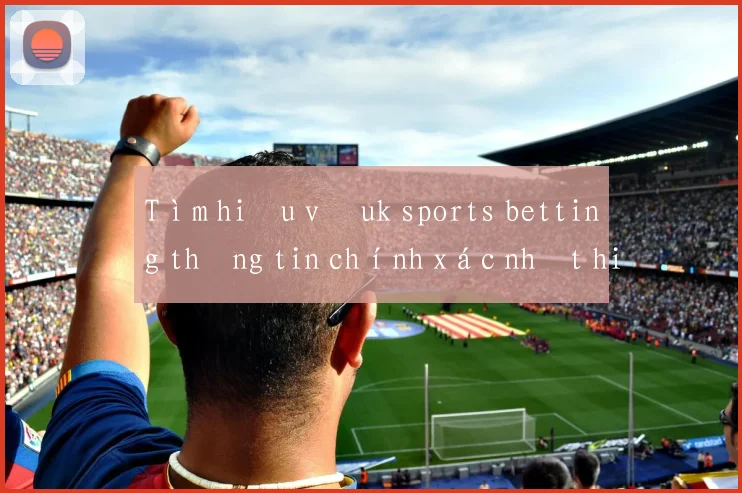 Tìm hiểu về uk sports betting thông tin chính xác nhất hiện nay