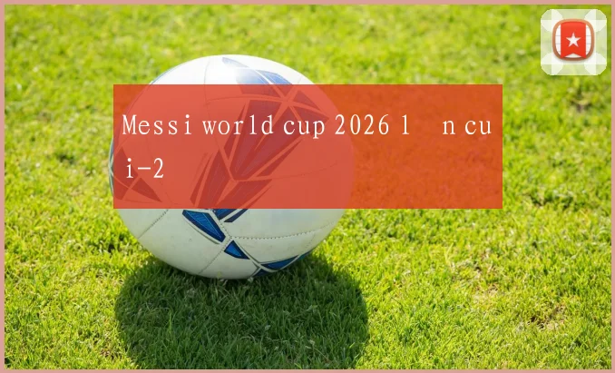 Messi world cup 2026 lần cuối