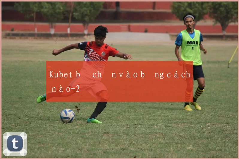 Kubet bị chặn vào bằng cách nào