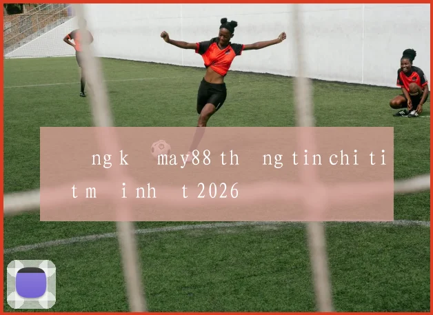 Đăng ký may88 thông tin chi tiết mới nhất 2026