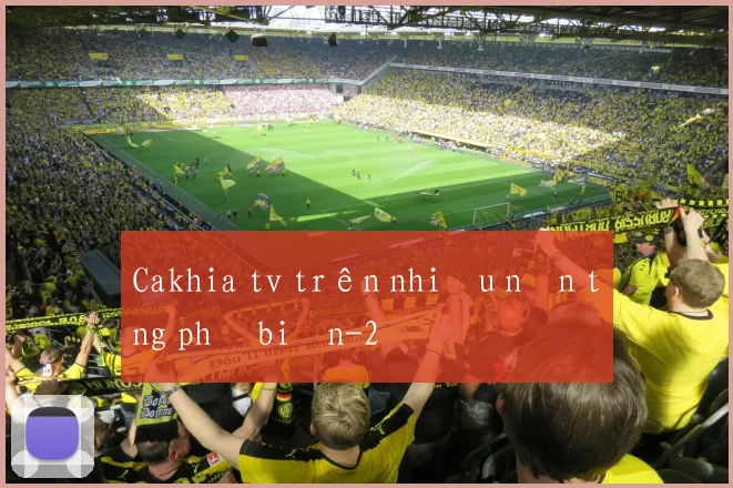 Cakhia tv trên nhiều nền tảng phổ biến