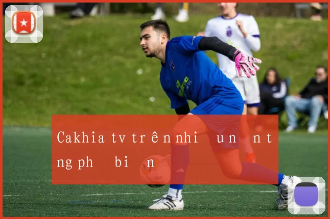 Cakhia tv trên nhiều nền tảng phổ biến